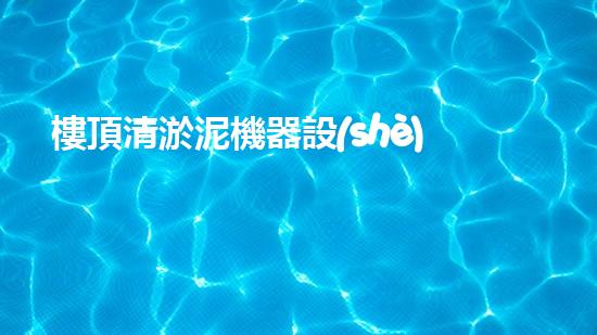 樓頂清淤泥機器設(shè)備的革新與未來展望