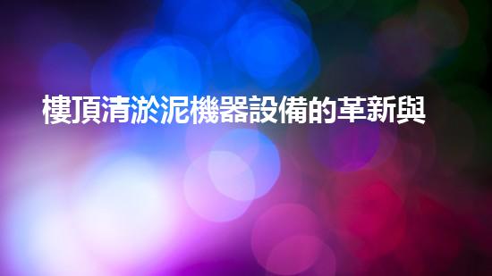 樓頂清淤泥機器設備的革新與未來展望