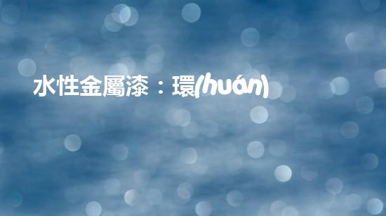 水性金屬漆：環(huán)保新選擇