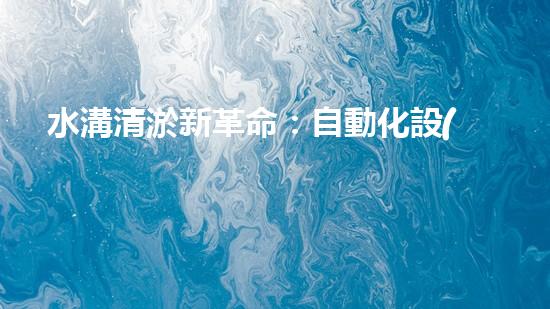 水溝清淤新革命：自動化設(shè)備廠家探索未來的創(chuàng)新路徑