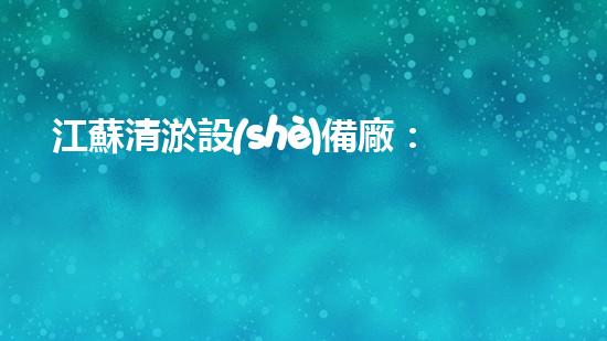 江蘇清淤設(shè)備廠：解密神秘的淤泥王國(guó)！
