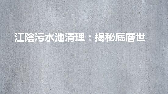 江陰污水池清理：揭秘底層世界的黑暗奧秘！