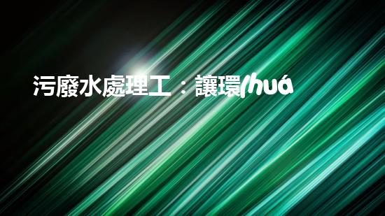 污廢水處理工：讓環(huán)境重生