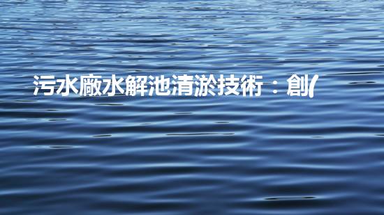 污水廠水解池清淤技術：創(chuàng)新設備解決淤積難題