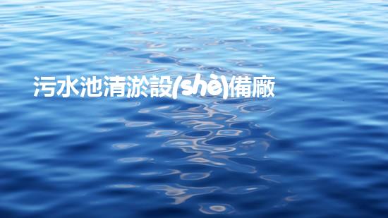 污水池清淤設(shè)備廠家直銷：解決城市環(huán)境難題的新選擇！
