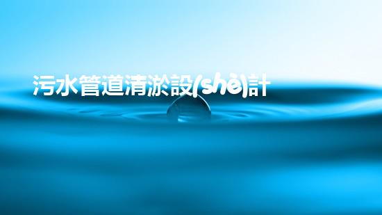 污水管道清淤設(shè)計(jì)：解鎖城市下水道的奇妙秘密！
