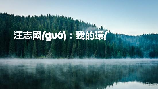 汪志國(guó)：我的環(huán)保之路