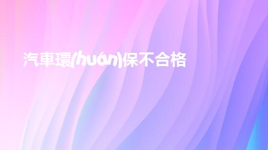 汽車環(huán)保不合格責任誰負