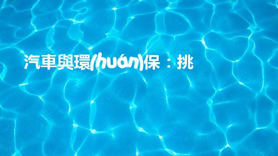 汽車與環(huán)保：挑戰(zhàn)與機遇
