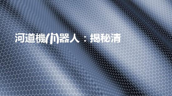 河道機(jī)器人：揭秘清淤之謎！