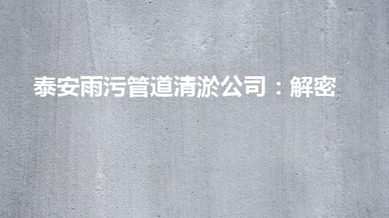 泰安雨污管道清淤公司：解密城市下水道的秘密！