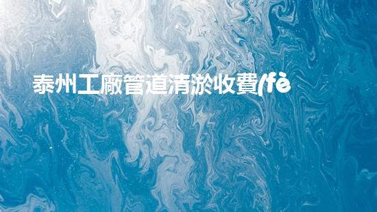 泰州工廠管道清淤收費(fèi)：究竟是天價(jià)還是良心？