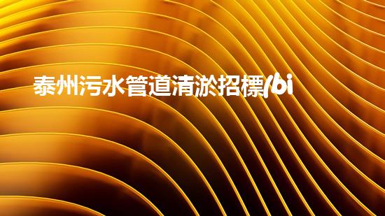 泰州污水管道清淤招標(biāo)：解鎖城市隱患，守護(hù)生態(tài)之源！