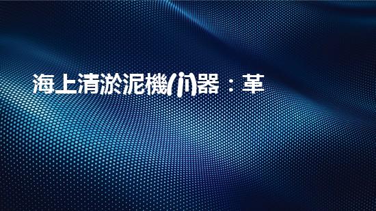 海上清淤泥機(jī)器：革新與未來(lái)展望