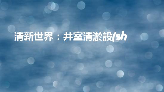 清新世界：井室清淤設(shè)備現(xiàn)代化解決方案