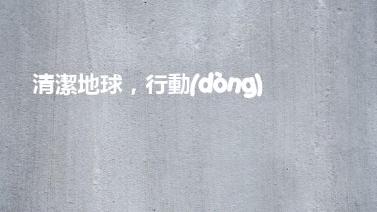 清潔地球，行動(dòng)起來(lái)