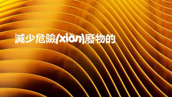 減少危險(xiǎn)廢物的計(jì)劃創(chuàng)新化工安全解決方案：未來(lái)挑戰(zhàn)與應(yīng)對(duì)策略