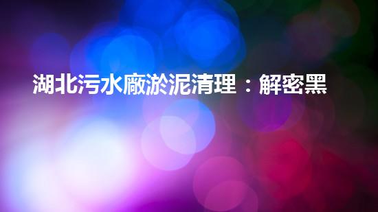湖北污水廠淤泥清理：解密黑暗深淵，揭開城市底層的秘密！