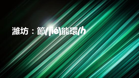 濰坊：節(jié)能環(huán)保與稅收雙贏