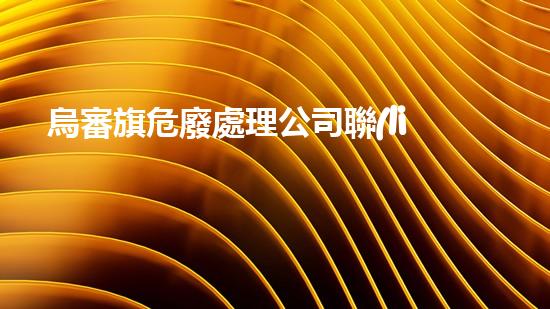 烏審旗危廢處理公司聯(lián)系電話如何安全處理危險廢棄物？
