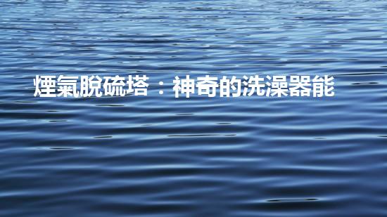 煙氣脫硫塔：神奇的洗澡器能否讓煙囪變清新？