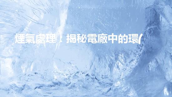 煙氣處理：揭秘電廠中的環(huán)境保護(hù)黑科技！