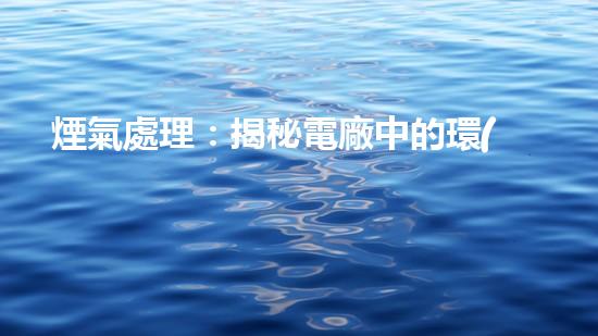 煙氣處理：揭秘電廠中的環(huán)境保護黑科技！