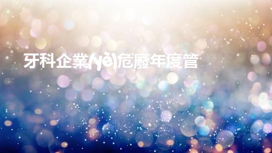 牙科企業(yè)危廢年度管理計(jì)劃革新傳統(tǒng)：化工拆除領(lǐng)域的未來何去何從？