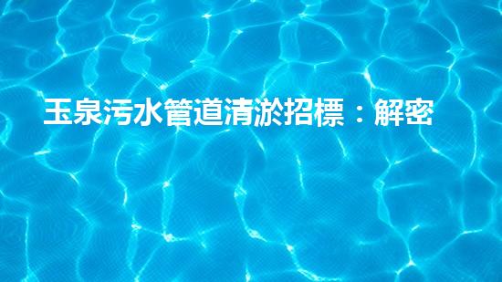 玉泉污水管道清淤招標：解密城市底下的黑暗秘密！