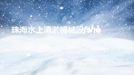 珠海水上清淤機械設(shè)備：解密海底秘境！