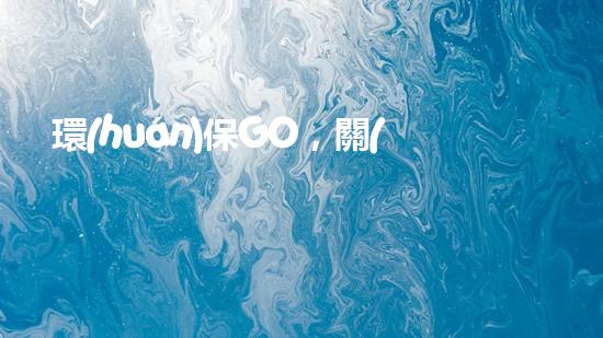 環(huán)保GO，關(guān)注綠色家園