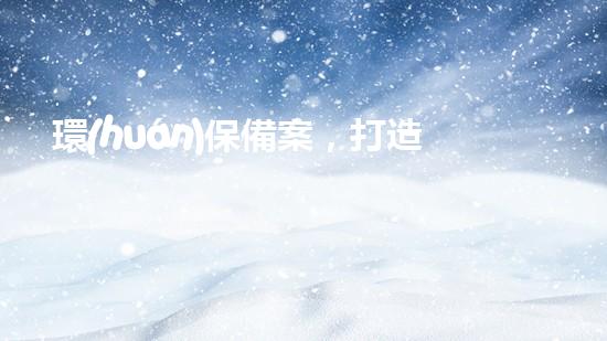 環(huán)保備案，打造綠色世界