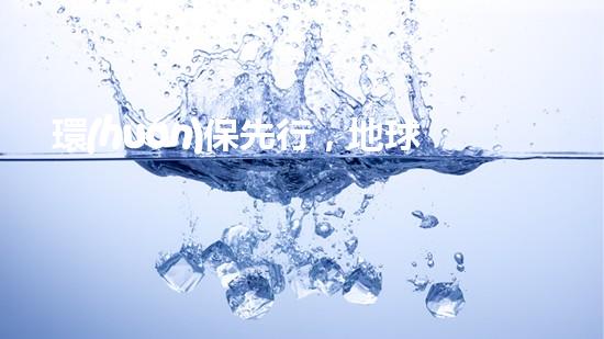 環(huán)保先行，地球由你始