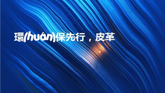 環(huán)保先行，皮革新革命