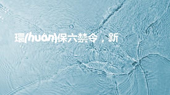 環(huán)保六禁令，新時(shí)代倡導(dǎo)者