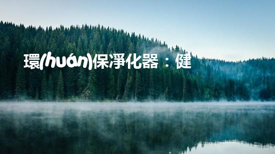 環(huán)保凈化器：健康家居必備