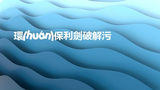 環(huán)保利劍破解污染難題