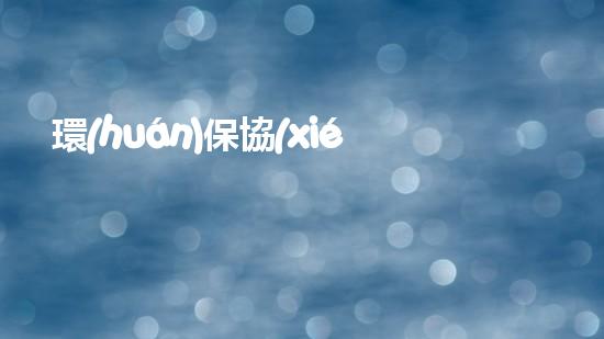 環(huán)保協(xié)會(huì)：共建美好家園