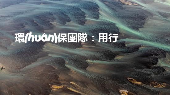 環(huán)保團隊：用行動保護地球