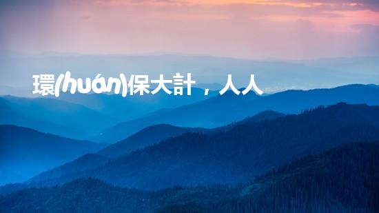 環(huán)保大計，人人有責