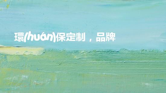 環(huán)保定制，品牌領(lǐng)跑