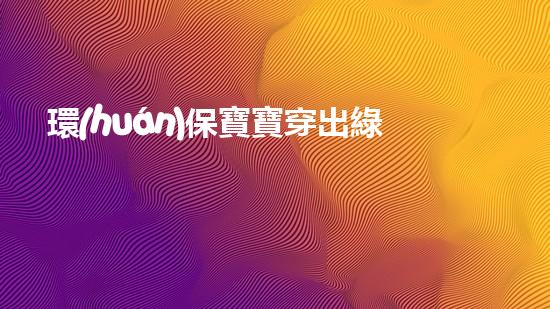 環(huán)保寶寶穿出綠色未來(lái)