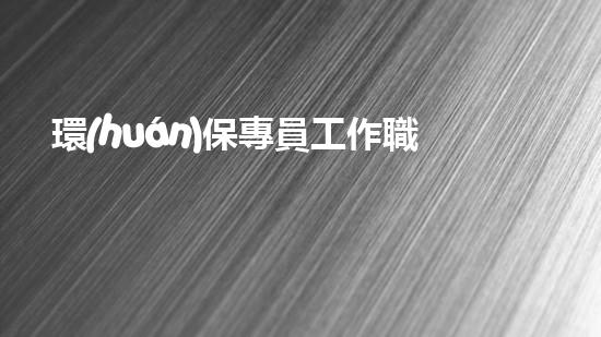 環(huán)保專員工作職責(zé)與要求