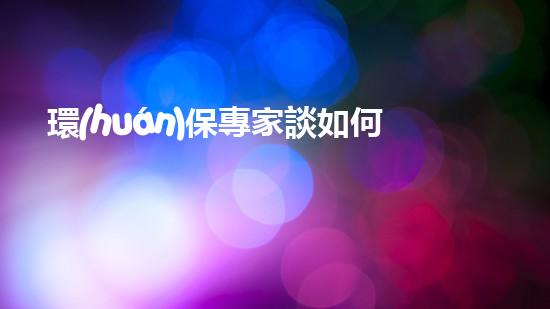 環(huán)保專家談如何保護(hù)地球