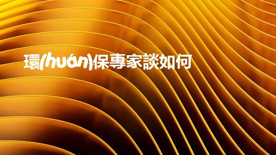 環(huán)保專家談如何保護地球