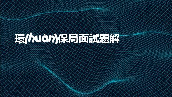 環(huán)保局面試題解析及答案
