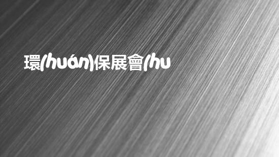 環(huán)保展會(huì)：共筑美麗家園
