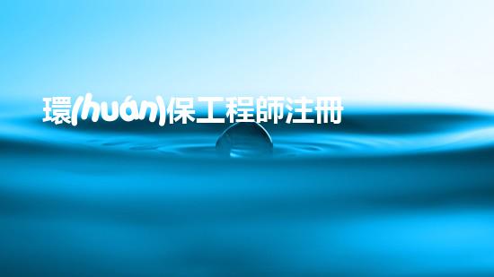 環(huán)保工程師注冊(cè)攻略