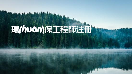 環(huán)保工程師注冊條件簡介