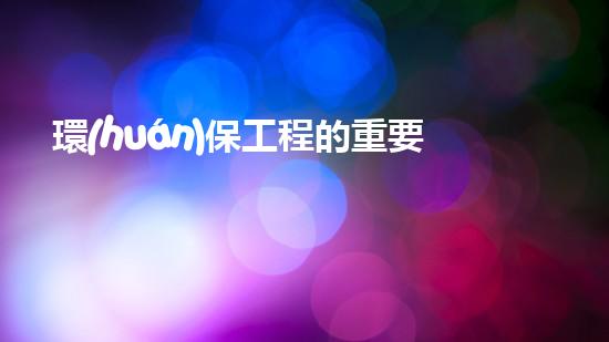 環(huán)保工程的重要性及意義